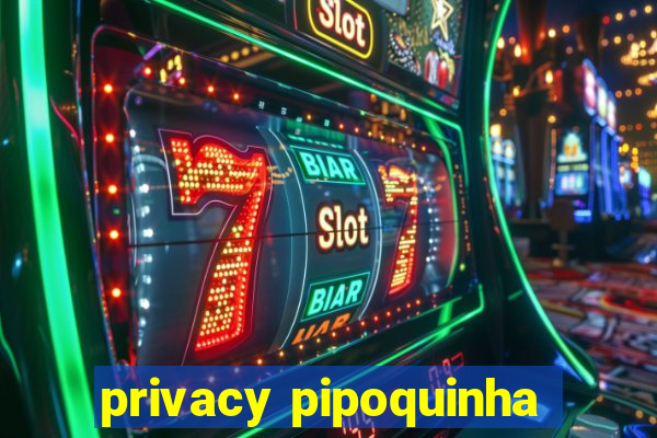 privacy pipoquinha